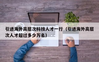 引进海外高层次科技人才一行（引进海外高层次人才超过多少万名）