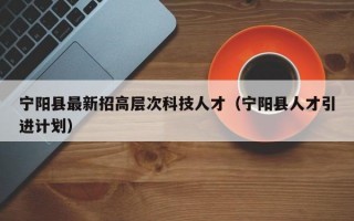 宁阳县最新招高层次科技人才（宁阳县人才引进计划）