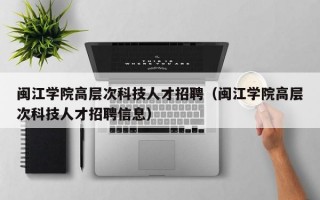 闽江学院高层次科技人才招聘（闽江学院高层次科技人才招聘信息）