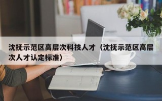 沈抚示范区高层次科技人才（沈抚示范区高层次人才认定标准）