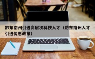 黔东南州引进高层次科技人才(黔东南州人才引进优惠政策) 黔东南州引进高层次科技人才(黔东南州人才引进优惠政策)