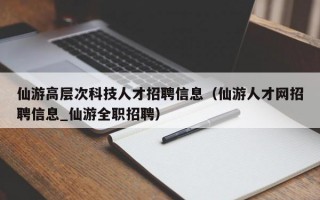仙游高层次科技人才招聘信息（仙游人才网招聘信息_仙游全职招聘）