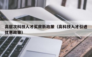 高层次科技人才买房新政策（高科技人才引进优惠政策）
