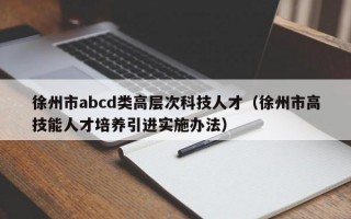 徐州市abcd类高层次科技人才（徐州市高技能人才培养引进实施办法）