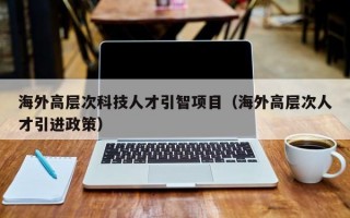 海外高层次科技人才引智项目（海外高层次人才引进政策）