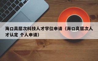 海口高层次科技人才学位申请（海口高层次人才认定 个人申请）