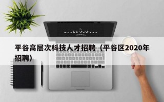 平谷高层次科技人才招聘（平谷区2020年招聘）