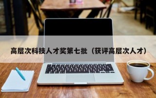 高层次科技人才奖第七批（获评高层次人才）