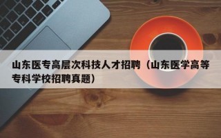 山东医专高层次科技人才招聘（山东医学高等专科学校招聘真题）