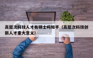 高层次科技人才有硕士吗知乎（高层次科技创新人才重大意义）