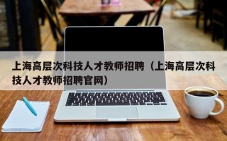 上海高层次科技人才教师招聘（上海高层次科技人才教师招聘官网）