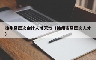 徐州高层次会计人才天地（徐州市高层次人才）