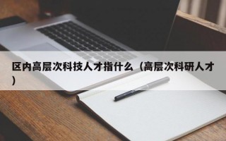 区内高层次科技人才指什么（高层次科研人才）