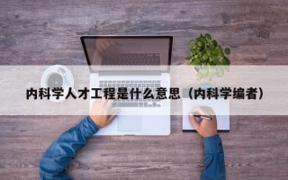 内科学人才工程是什么意思（内科学编者）