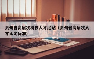 贵州省高层次科技人才经贴（贵州省高层次人才认定标准）