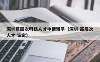 深圳高层次科技人才申请知乎（深圳 高层次人才 认定）