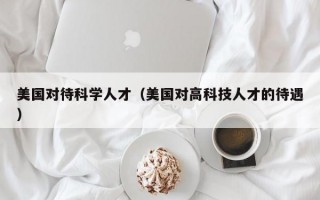 美国对待科学人才（美国对高科技人才的待遇）