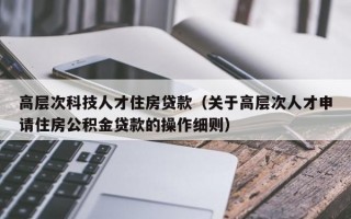 高层次科技人才住房贷款（关于高层次人才申请住房公积金贷款的操作细则）