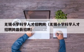 无锡小学科学人才招聘网（无锡小学科学人才招聘网最新招聘）