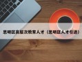 思明区高层次教育人才（思明区人才引进）