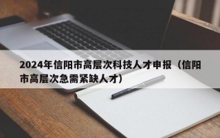 2024年信阳市高层次科技人才申报(信阳市高层次急需紧缺人才) 2024年信阳市高层次科技人才申报(信阳市高层次急需紧缺人才)