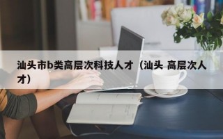 汕头市b类高层次科技人才（汕头 高层次人才）