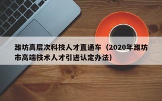 潍坊高层次科技人才直通车（2020年潍坊市高端技术人才引进认定办法）