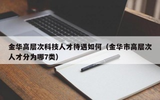 金华高层次科技人才待遇如何（金华市高层次人才分为哪7类）