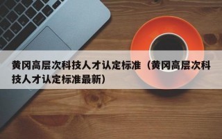黄冈高层次科技人才认定标准（黄冈高层次科技人才认定标准最新）