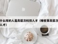 什么样的人是高层次科技人才（哪些算高层次人才）