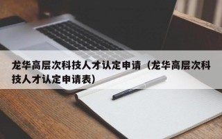 龙华高层次科技人才认定申请（龙华高层次科技人才认定申请表）