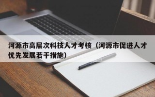河源市高层次科技人才考核（河源市促进人才优先发展若干措施）