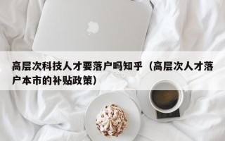 高层次科技人才要落户吗知乎（高层次人才落户本市的补贴政策）