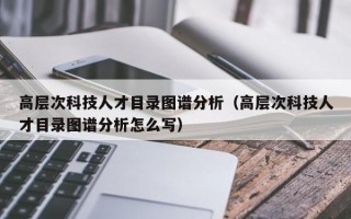 高层次科技人才目录图谱分析（高层次科技人才目录图谱分析怎么写）