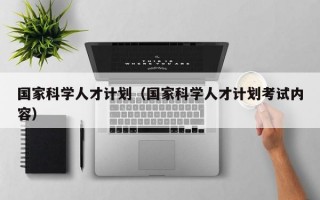 国家科学人才计划（国家科学人才计划考试内容）