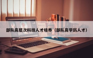 部队高层次科技人才培养（部队高学历人才）