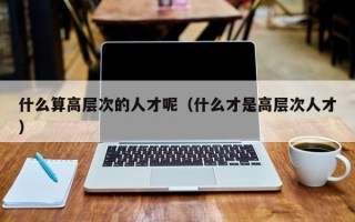 什么算高层次的人才呢（什么才是高层次人才）