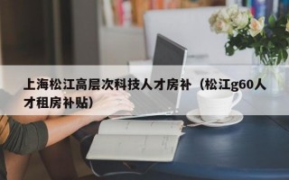 上海松江高层次科技人才房补（松江g60人才租房补贴）