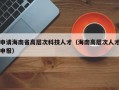 申请海南省高层次科技人才（海南高层次人才申报）