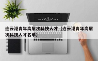 连云港青年高层次科技人才（连云港青年高层次科技人才名单）