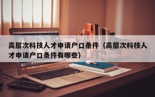高层次科技人才申请户口条件（高层次科技人才申请户口条件有哪些）