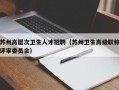 苏州高层次卫生人才招聘（苏州卫生高级职称评审委员会）