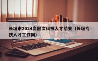 长垣市2024高层次科技人才结果（长垣专技人才工作网）