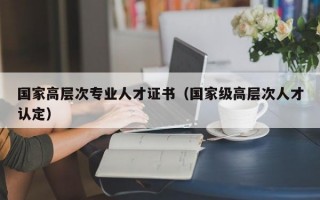 国家高层次专业人才证书（国家级高层次人才认定）