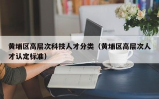 黄埔区高层次科技人才分类（黄埔区高层次人才认定标准）