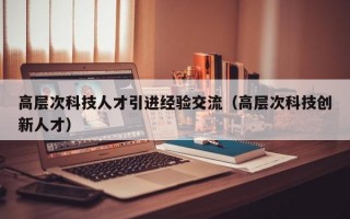 高层次科技人才引进经验交流（高层次科技创新人才）