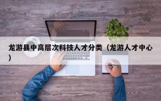 龙游县中高层次科技人才分类（龙游人才中心）