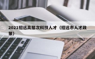 2021招远高层次科技人才（招远市人才政策）