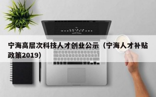 宁海高层次科技人才创业公示（宁海人才补贴政策2019）