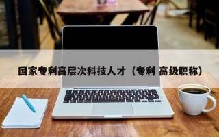 国家专利高层次科技人才（专利 高级职称）